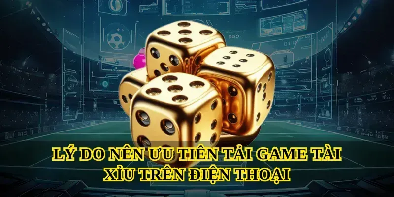 Lý do nên ưu tiên Tải game tài xỉu trên điện thoại